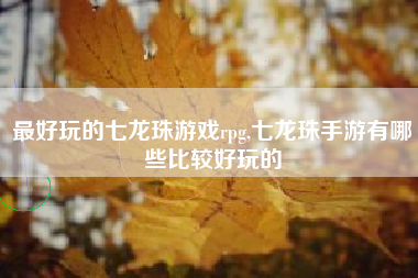 最好玩的七龙珠游戏rpg,七龙珠手游有哪些比较好玩的