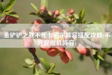 金铲铲之战不死卡蜜尔阵容搭配攻略(不死挖掘机阵容)
