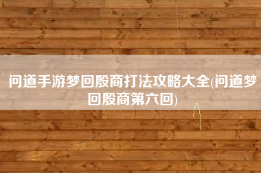 问道手游梦回殷商打法攻略大全(问道梦回殷商第六回)