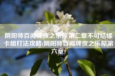 阴阳师百闻牌夜之乐屋第二章不可结缘卡组打法攻略(阴阳师百闻牌夜之乐屋第六章)