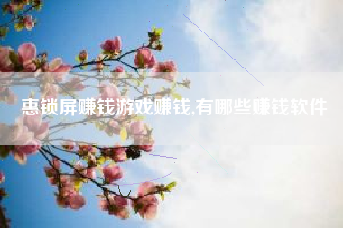 惠锁屏赚钱游戏赚钱,有哪些赚钱软件