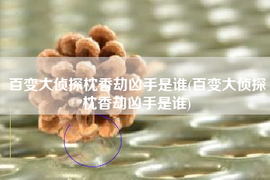 百变大侦探枕香劫凶手是谁(百变大侦探枕香劫凶手是谁)