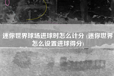 迷你世界球场进球时怎么计分 (迷你世界怎么设置进球得分)