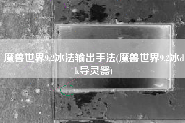 魔兽世界9.2冰法输出手法(魔兽世界9.2冰dk导灵器)