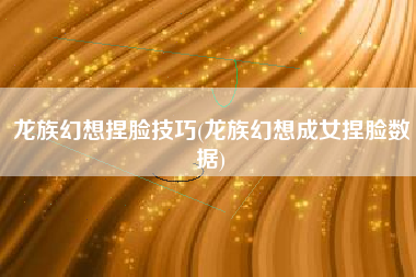 龙族幻想捏脸技巧(龙族幻想成女捏脸数据)
