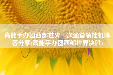 高能手办团西部世界一次通首领挂机阵容分享(高能手办团西部世界决胜)