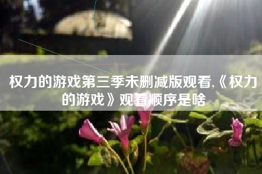 权力的游戏第三季未删减版观看,《权力的游戏》观看顺序是啥