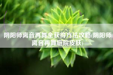 阴阳师离音再舞全获得方法攻略(阴阳师离音再舞庭院皮肤)