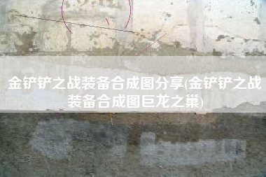 金铲铲之战装备合成图分享(金铲铲之战装备合成图巨龙之巢)