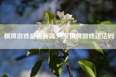 棋牌游戏最近新闻,开发棋牌游戏违法吗