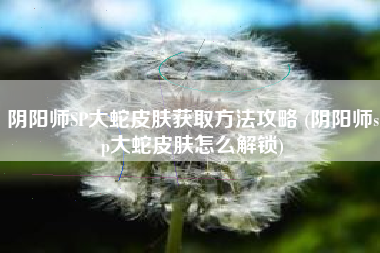 阴阳师SP大蛇皮肤获取方法攻略 (阴阳师sp大蛇皮肤怎么解锁)