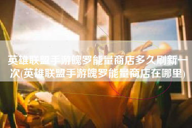 英雄联盟手游魄罗能量商店多久刷新一次(英雄联盟手游魄罗能量商店在哪里)
