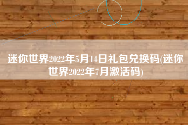 迷你世界2022年5月14日礼包兑换码(迷你世界2022年7月激活码)