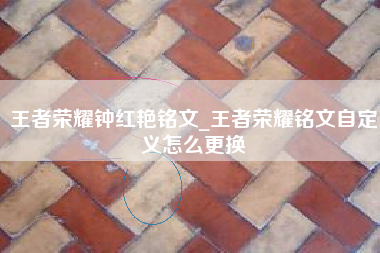 王者荣耀钟红艳铭文_王者荣耀铭文自定义怎么更换