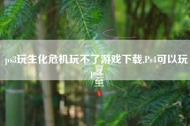 ps3玩生化危机玩不了游戏下载,Ps4可以玩ps3