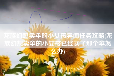 龙族幻想卖伞的小女孩异闻任务攻略(龙族幻想卖伞的小女孩已经买了那个伞怎么办)