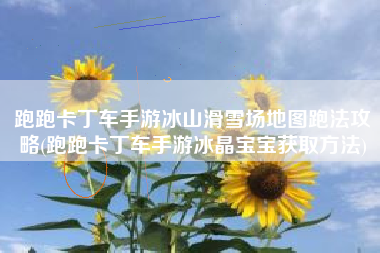 跑跑卡丁车手游冰山滑雪场地图跑法攻略(跑跑卡丁车手游冰晶宝宝获取方法)