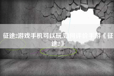 征途2游戏手机可以玩,如何评价手游《征途2》