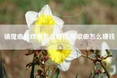 镇魔曲游戏里怎么赚钱,写歌曲怎么赚钱