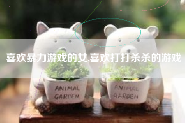 喜欢暴力游戏的女,喜欢打打杀杀的游戏