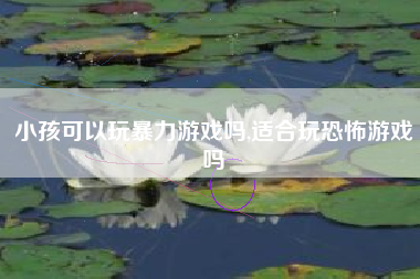 小孩可以玩暴力游戏吗,适合玩恐怖游戏吗