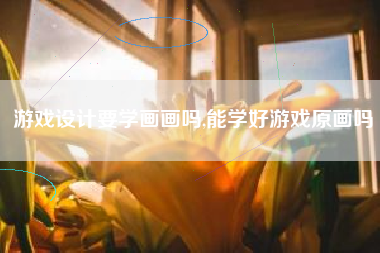 游戏设计要学画画吗,能学好游戏原画吗