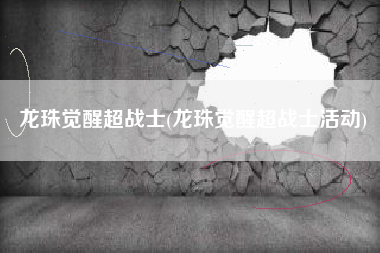 龙珠觉醒超战士(龙珠觉醒超战士活动)