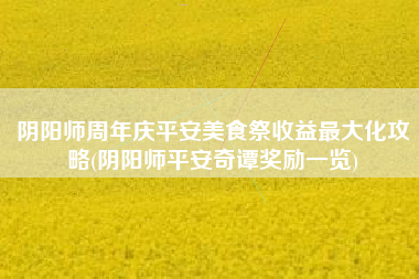 阴阳师周年庆平安美食祭收益最大化攻略(阴阳师平安奇谭奖励一览)