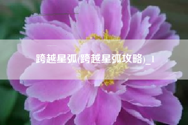 跨越星弧(跨越星弧攻略)_1
