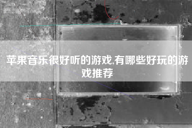 苹果音乐很好听的游戏,有哪些好玩的游戏推荐