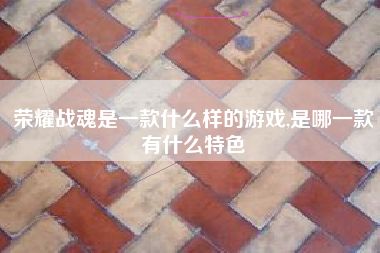 荣耀战魂是一款什么样的游戏,是哪一款有什么特色