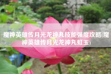 魔神英雄传月光龙神丸技能强度攻略(魔神英雄传月光龙神丸虹玉)