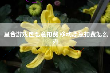 星合游戏包恶意扣费,移动恶意扣费怎么办