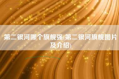 第二银河哪个旗舰强(第二银河旗舰图片及介绍)