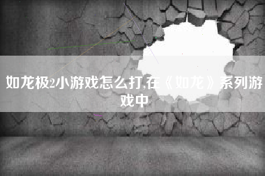 如龙极2小游戏怎么打,在《如龙》系列游戏中