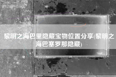 黎明之海巴里隐藏宝物位置分享(黎明之海巴塞罗那隐藏)