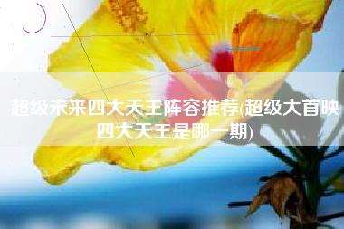 超级未来四大天王阵容推荐(超级大首映四大天王是哪一期)