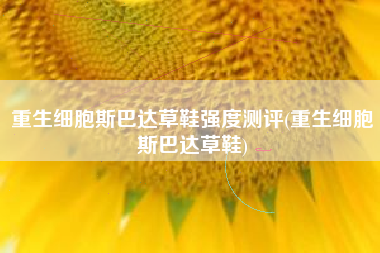 重生细胞斯巴达草鞋强度测评(重生细胞斯巴达草鞋)