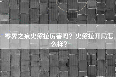 零界之痕史黛拉厉害吗？史黛拉开局怎么样？