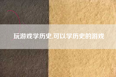 玩游戏学历史,可以学历史的游戏