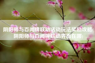 阴阳师与百闻牌联动活动玩法奖励攻略(阴阳师与百闻牌联动界面在哪)