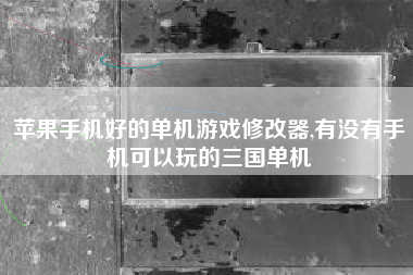 苹果手机好的单机游戏修改器,有没有手机可以玩的三国单机