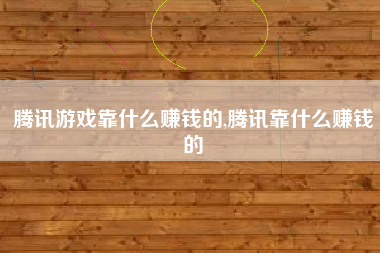腾讯游戏靠什么赚钱的,腾讯靠什么赚钱的