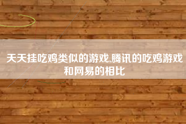 天天挂吃鸡类似的游戏,腾讯的吃鸡游戏和网易的相比