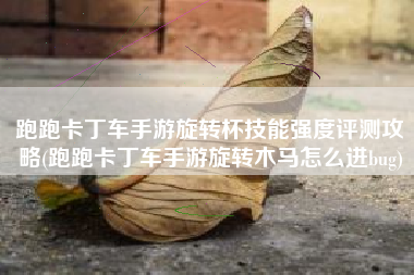 跑跑卡丁车手游旋转杯技能强度评测攻略(跑跑卡丁车手游旋转木马怎么进bug)