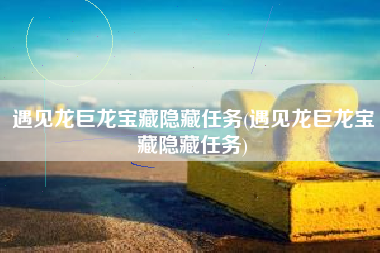 遇见龙巨龙宝藏隐藏任务(遇见龙巨龙宝藏隐藏任务)