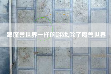 跟魔兽世界一样的游戏,除了魔兽世界