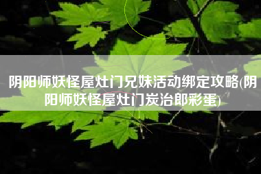 阴阳师妖怪屋灶门兄妹活动绑定攻略(阴阳师妖怪屋灶门炭治郎彩蛋)