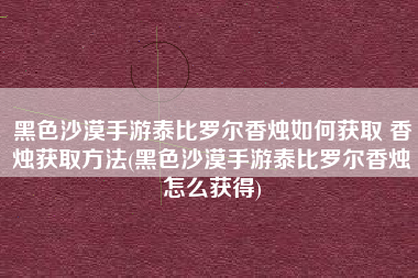 黑色沙漠手游泰比罗尔香烛如何获取 香烛获取方法(黑色沙漠手游泰比罗尔香烛怎么获得)