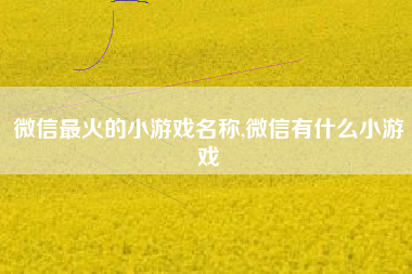 微信最火的小游戏名称,微信有什么小游戏